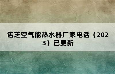 诺芝空气能热水器厂家电话（2023）已更新