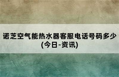 诺芝空气能热水器客服电话号码多少(今日-资讯)