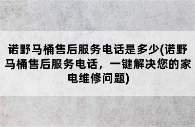 诺野马桶售后服务电话是多少(诺野马桶售后服务电话，一键解决您的家电维修问题)