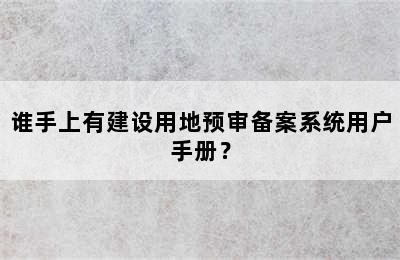 谁手上有建设用地预审备案系统用户手册？