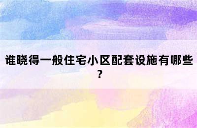 谁晓得一般住宅小区配套设施有哪些？