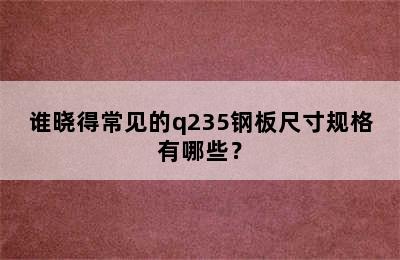 谁晓得常见的q235钢板尺寸规格有哪些？