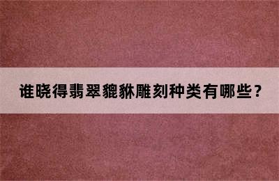 谁晓得翡翠貔貅雕刻种类有哪些？