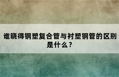 谁晓得钢塑复合管与衬塑钢管的区别是什么？