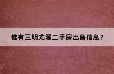 谁有三明尤溪二手房出售信息？