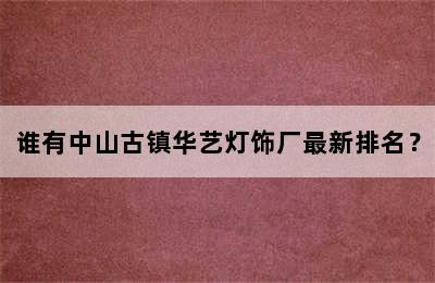 谁有中山古镇华艺灯饰厂最新排名？