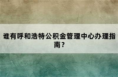 谁有呼和浩特公积金管理中心办理指南？