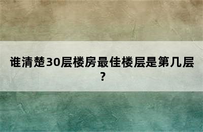 谁清楚30层楼房最佳楼层是第几层？