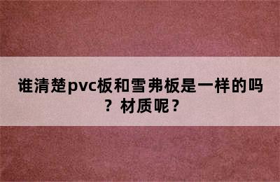 谁清楚pvc板和雪弗板是一样的吗？材质呢？