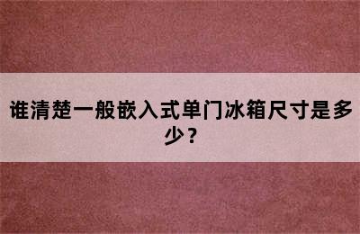 谁清楚一般嵌入式单门冰箱尺寸是多少？