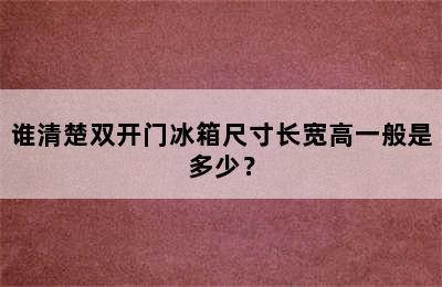 谁清楚双开门冰箱尺寸长宽高一般是多少？