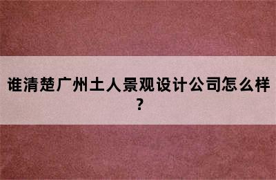 谁清楚广州土人景观设计公司怎么样？