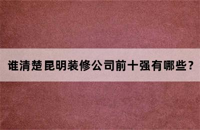 谁清楚昆明装修公司前十强有哪些？