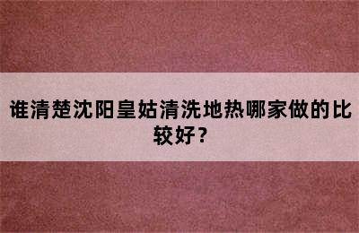 谁清楚沈阳皇姑清洗地热哪家做的比较好？