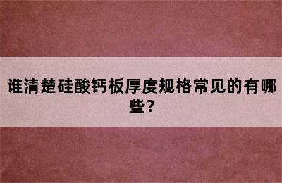 谁清楚硅酸钙板厚度规格常见的有哪些？