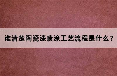 谁清楚陶瓷漆喷涂工艺流程是什么？