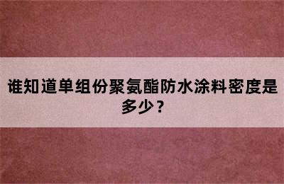 谁知道单组份聚氨酯防水涂料密度是多少？