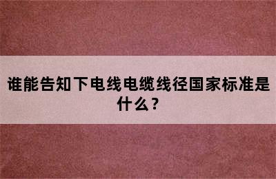 谁能告知下电线电缆线径国家标准是什么？