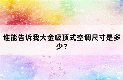 谁能告诉我大金吸顶式空调尺寸是多少？