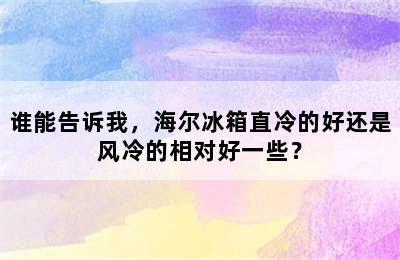 谁能告诉我，海尔冰箱直冷的好还是风冷的相对好一些？