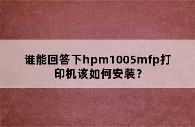 谁能回答下hpm1005mfp打印机该如何安装？