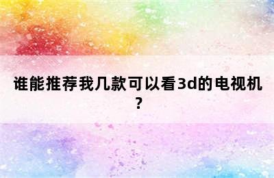 谁能推荐我几款可以看3d的电视机？