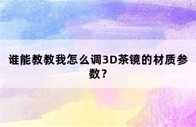 谁能教教我怎么调3D茶镜的材质参数？