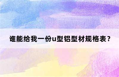 谁能给我一份u型铝型材规格表？