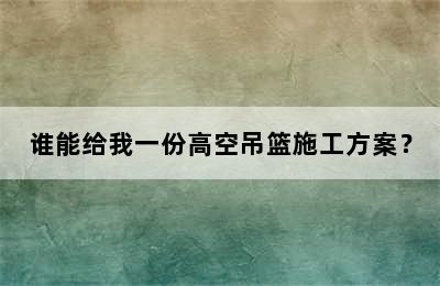 谁能给我一份高空吊篮施工方案？