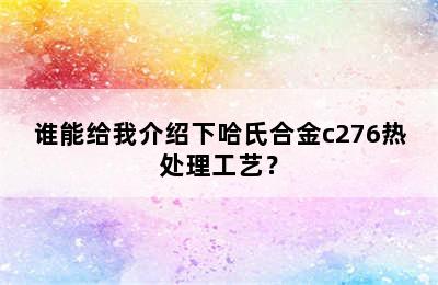 谁能给我介绍下哈氏合金c276热处理工艺？