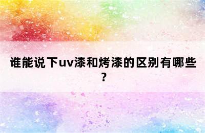 谁能说下uv漆和烤漆的区别有哪些？