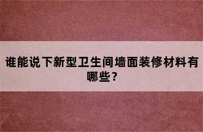 谁能说下新型卫生间墙面装修材料有哪些？