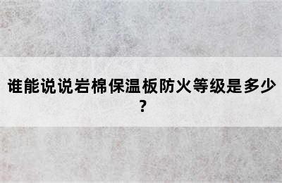 谁能说说岩棉保温板防火等级是多少？