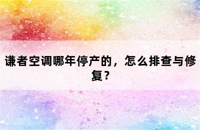 谦者空调哪年停产的，怎么排查与修复？