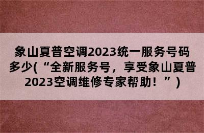 象山夏普空调2023统一服务号码多少(“全新服务号，享受象山夏普2023空调维修专家帮助！”)