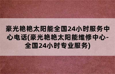 豪光艳艳太阳能全国24小时服务中心电话(豪光艳艳太阳能维修中心-全国24小时专业服务)