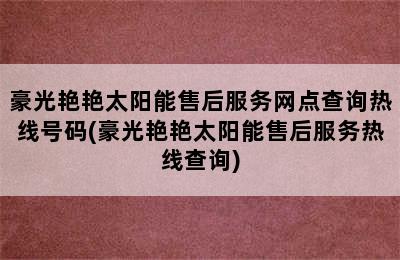 豪光艳艳太阳能售后服务网点查询热线号码(豪光艳艳太阳能售后服务热线查询)