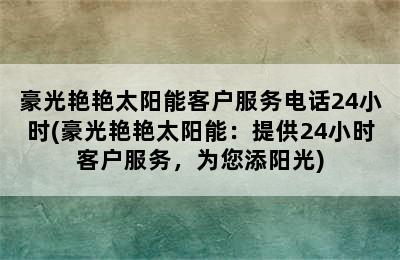 豪光艳艳太阳能客户服务电话24小时(豪光艳艳太阳能：提供24小时客户服务，为您添阳光)