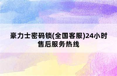 豪力士密码锁(全国客服)24小时售后服务热线