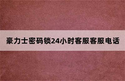 豪力士密码锁24小时客服客服电话