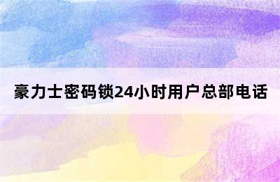 豪力士密码锁24小时用户总部电话