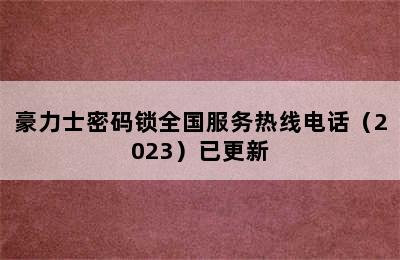 豪力士密码锁全国服务热线电话（2023）已更新