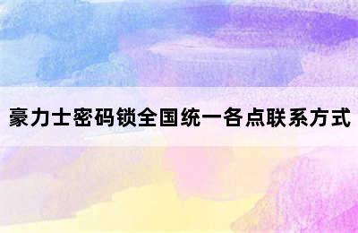 豪力士密码锁全国统一各点联系方式