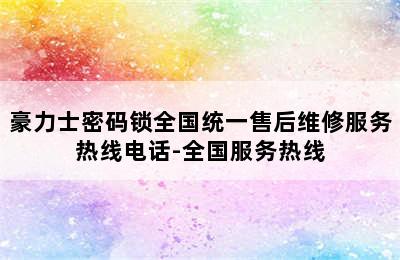 豪力士密码锁全国统一售后维修服务热线电话-全国服务热线