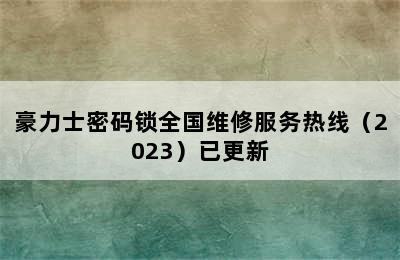 豪力士密码锁全国维修服务热线（2023）已更新