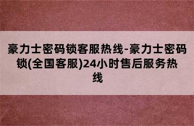 豪力士密码锁客服热线-豪力士密码锁(全国客服)24小时售后服务热线