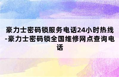 豪力士密码锁服务电话24小时热线-豪力士密码锁全国维修网点查询电话