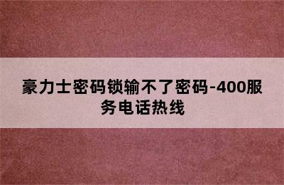 豪力士密码锁输不了密码-400服务电话热线