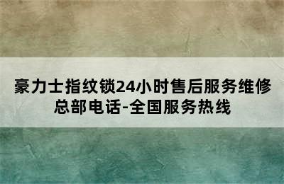 豪力士指纹锁24小时售后服务维修总部电话-全国服务热线