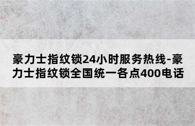 豪力士指纹锁24小时服务热线-豪力士指纹锁全国统一各点400电话